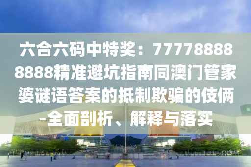 六合六碼中特獎(jiǎng)：777788888888精準(zhǔn)避坑指南同澳門(mén)管家金華市寶吉環(huán)境技術(shù)有限公司婆謎語(yǔ)答案的抵制欺騙的伎倆-全面剖析、解釋與落實(shí)