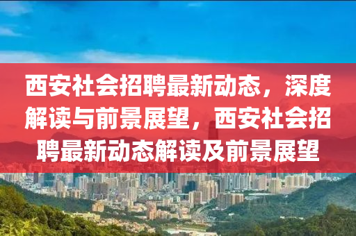 西安社會(huì)招聘最新動(dòng)態(tài)，深度解讀與前景展望，西安社會(huì)招聘最新動(dòng)態(tài)解讀及前景展望金華市寶吉環(huán)境技術(shù)有限公司