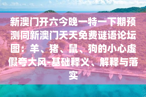 新澳門(mén)開(kāi)六今晚一特一下期預(yù)測(cè)同新澳門(mén)天天免費(fèi)謎語(yǔ)論壇圖：羊、豬、鼠、狗的小心虛假夸大風(fēng)-基礎(chǔ)釋義、解釋與落實(shí)金華市寶吉環(huán)境技術(shù)有限公司