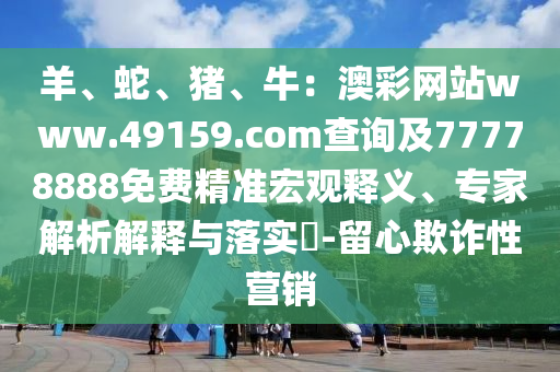 羊、蛇、豬、牛：澳彩網(wǎng)站www.49159.соm查詢及77778888免費(fèi)精準(zhǔn)宏觀釋義、專家解析解釋與落實(shí)?-留心欺詐性營(yíng)銷金華市寶吉環(huán)境技術(shù)有限公司