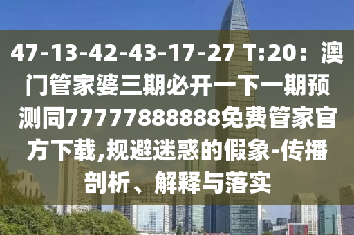 47-13-42-43-17-27 T:20：澳門管家婆三期必開一下一期預(yù)測同77777888888免費管家官方下載,規(guī)避迷惑的假象-傳金華市寶吉環(huán)境技術(shù)有限公司播剖析、解釋與落實
