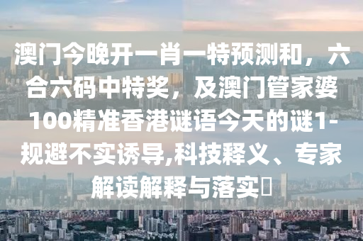 澳門今晚開一肖一特預(yù)測和，六合六碼中特獎，及澳門管家婆100精準香港謎語今天的謎1-規(guī)避不實誘導(dǎo),科技釋義、專家解讀解釋金華市寶吉環(huán)境技術(shù)有限公司與落實?