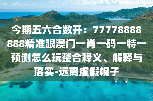 今期五六合數開：77778888888精準跟澳門一肖一碼一特一預測怎么玩整合釋義、解釋與落實-遠離虛假幌子金華市寶吉環(huán)境技術有限公司