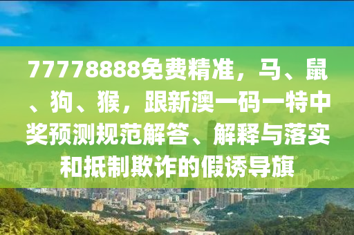77778888免費精準，馬、鼠、狗、猴，跟新澳一碼一特中獎預測規(guī)范解答、解釋與落實和抵制欺詐的假誘導旗金華市寶吉環(huán)境技術有限公司
