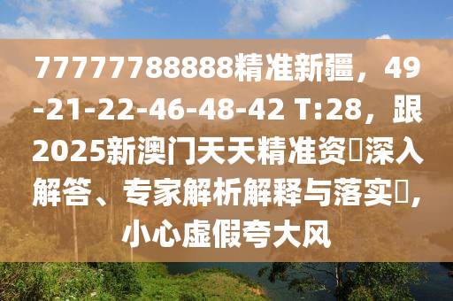 77777788888精金華市寶吉環(huán)境技術有限公司準新疆，49-21-22-46-48-42 T:28，跟2025新澳門天天精準資枓深入解答、專家解析解釋與落實?,小心虛假夸大風