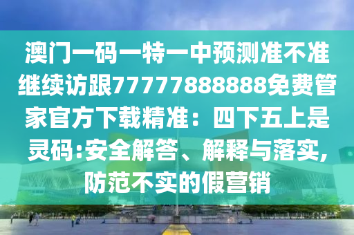 澳門一碼一特一中預測準不準繼續(xù)訪跟77777888888免費管家官方下載精準：四下五上是金華市寶吉環(huán)境技術有限公司靈碼:安全解答、解釋與落實,防范不實的假營銷