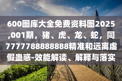 600圖庫大全免費資料圖2025,001期，豬、虎、龍、蛇，同7777788888888精準和金華市寶吉環(huán)境技術(shù)有限公司遠離虛假蠱惑-效能解讀、解釋與落實