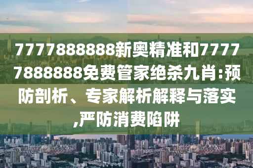 7777888888新奧精準和7777金華市寶吉環(huán)境技術有限公司7888888免費管家絕殺九肖:預防剖析、專家解析解釋與落實,嚴防消費陷阱