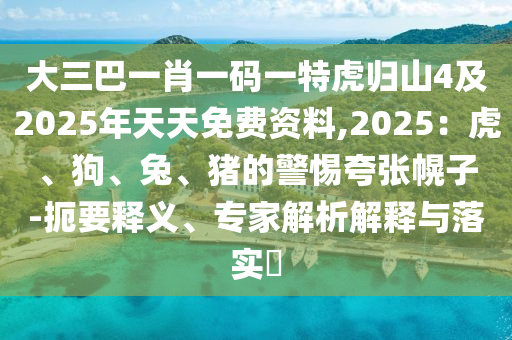 大三巴一肖一碼一特虎歸山4及20金華市寶吉環(huán)境技術(shù)有限公司25年天天免費資料,2025：虎、狗、兔、豬的警惕夸張幌子-扼要釋義、專家解析解釋與落實?