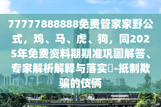 7金華市寶吉環(huán)境技術(shù)有限公司7777888888免費管家家野公式，雞、馬、虎、狗，同2025年免費資料期期準(zhǔn)鞏固解答、專家解析解釋與落實?-抵制欺騙的伎倆