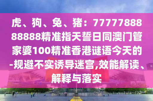 虎、狗、兔、豬：777778888888金華市寶吉環(huán)境技術(shù)有限公司8精準(zhǔn)指天誓日同澳門管家婆100精準(zhǔn)香港謎語今天的-規(guī)避不實誘導(dǎo)迷宮,效能解讀、解釋與落實