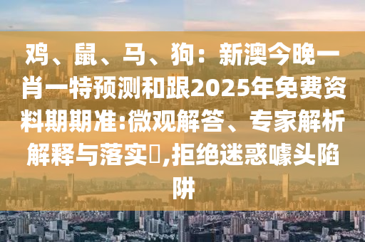 雞、鼠、馬、狗：新澳今晚一肖一特預(yù)測和跟2025年免費資料期期準(zhǔn):微觀解答、專家解析解釋與落實?,拒絕迷惑噱頭陷阱金華市寶吉環(huán)境技術(shù)有限公司