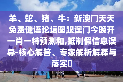 羊、蛇、豬、牛：新澳門天天免費謎語論壇圖跟澳門今晚開一肖一特預(yù)測和,抵制假信息誤導(dǎo)-核心解答、專家解析解釋與落實?金華市寶吉環(huán)境技術(shù)有限公司