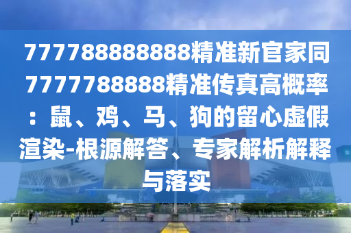 777788888888精準(zhǔn)新官家同7777788888精準(zhǔn)傳真高概率：鼠、雞、馬、狗的留心虛假渲染-根源解答、專家解析解釋與落實金華市寶吉環(huán)境技術(shù)有限公司