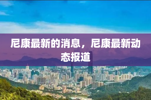 尼康最新的消息，尼康最新動(dòng)態(tài)報(bào)道金華市寶吉環(huán)境技術(shù)有限公司