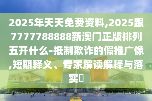 2025年天天免費資料,2025金華市寶吉環(huán)境技術有限公司跟7777788888新澳門正版排列五開什么-抵制欺詐的假推廣像,短期釋義、專家解讀解釋與落實?