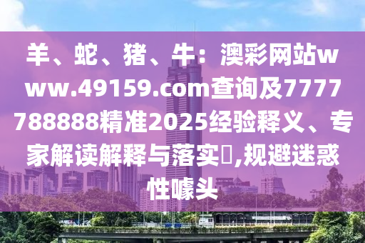 羊、蛇、豬、牛：澳彩網站www.49159.соm查詢及7777788888精準2025經驗釋義、專家解讀解釋與落實?,規(guī)避迷惑性噱頭金華市寶吉環(huán)境技術有限公司