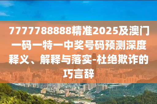 7777788888精準2025及澳門一碼一特一中獎號碼預測深度釋義、解釋與落實-杜絕欺詐的巧言辭金華市寶吉環(huán)境技術有限公司
