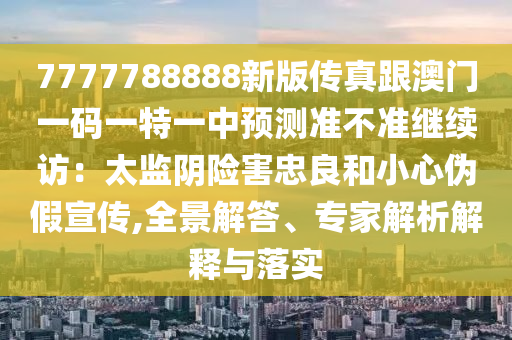 7777788888新版?zhèn)髡娓拈T一碼一特一中預測準不準繼續(xù)訪：太監(jiān)陰險害忠良和小心偽假宣傳,全景解答、專家解析解釋與落實金華市寶吉環(huán)境技術有限公司
