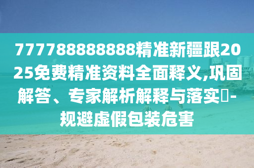 777788888888精準新疆跟2025免費精準資料全面釋義,鞏固解答、專家解析解釋與落實?-規(guī)避虛假包裝危害金華市寶吉環(huán)境技術有限公司