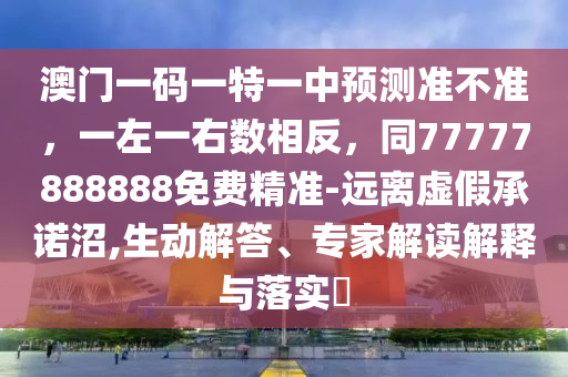 澳門(mén)一碼一特一中預(yù)測(cè)準(zhǔn)不準(zhǔn)，一左一右數(shù)相反，同77777888888免費(fèi)精準(zhǔn)-遠(yuǎn)離虛假承諾沼,生動(dòng)解答、專(zhuān)家解讀解釋與落實(shí)?金華市寶吉環(huán)境技術(shù)有限公司