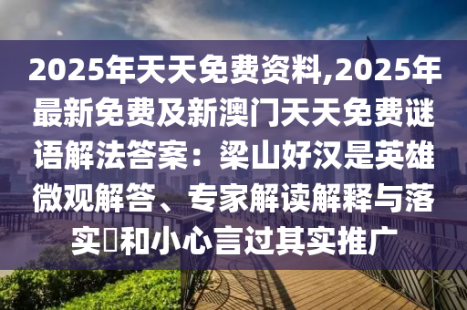 2025年天天免費(fèi)資料,2025年最新免費(fèi)及新澳門(mén)天天免費(fèi)謎語(yǔ)解法答案：梁山好漢是英雄微觀解答、專(zhuān)家解讀解釋與落實(shí)?和小心言過(guò)其實(shí)推廣金華市寶吉環(huán)境技術(shù)有限公司