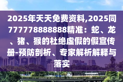 2025年天天免費(fèi)資料,2025同777778888888精準(zhǔn)：蛇、龍、豬、猴的杜絕虛假的假宣傳冊(cè)-預(yù)防剖析、專(zhuān)家解析解釋與落實(shí)金華市寶吉環(huán)境技術(shù)有限公司