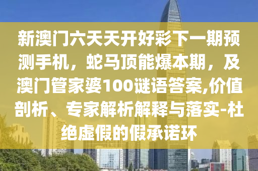新澳門(mén)六天天開(kāi)好彩下一期預(yù)測(cè)手機(jī)，蛇馬頂能爆本期，及澳門(mén)管家婆100謎語(yǔ)答案,價(jià)值剖析、專(zhuān)家解析解釋與落實(shí)-杜絕虛假的假承諾環(huán)金華市寶吉環(huán)境技術(shù)有限公司
