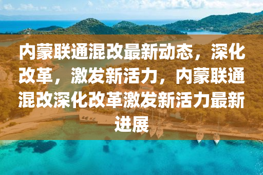 內(nèi)蒙聯(lián)通混改最新動(dòng)態(tài)，深化改革，激發(fā)新活力，內(nèi)蒙聯(lián)通混改深化改革激發(fā)新活力最新進(jìn)展金華市寶吉環(huán)境技術(shù)有限公司