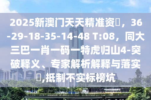 2025新澳門天天精準(zhǔn)資枓，36-29-18-35-14-48 T:08，同大三巴一肖一碼一特虎歸山4-突破釋義、專家解析解釋與落實(shí)?,抵制不實(shí)標(biāo)榜坑金華市寶吉環(huán)境技術(shù)有限公司