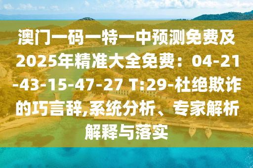澳門一碼一特一中預(yù)測免費(fèi)及2025年精準(zhǔn)大全免費(fèi)：04-21-43-15-47-27 T:29-杜絕欺詐的巧言辭,系統(tǒng)分析、專家解析解釋與落實(shí)金華市寶吉環(huán)境技術(shù)有限公司