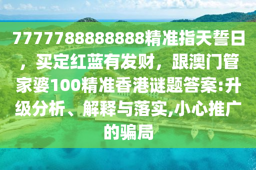 7777788888888精準(zhǔn)指天誓日，買定紅藍(lán)有發(fā)財(cái)，跟澳門管家婆100精準(zhǔn)香港謎題答案:升級(jí)分析、解釋與落實(shí),小心推廣的騙局金華市寶吉環(huán)境技術(shù)有限公司