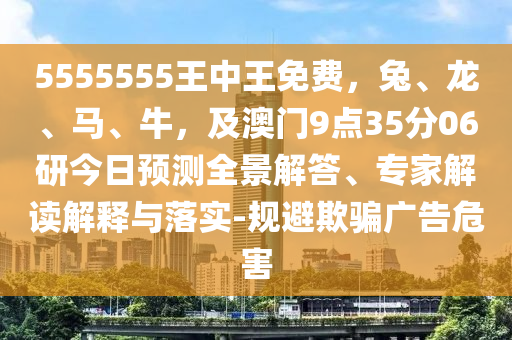 5555555王中王免費，兔、龍、馬、牛，及澳門9點35分06研今日預測全景解答、專家解讀解釋與落實-規(guī)避欺騙金華市寶吉環(huán)境技術有限公司廣告危害