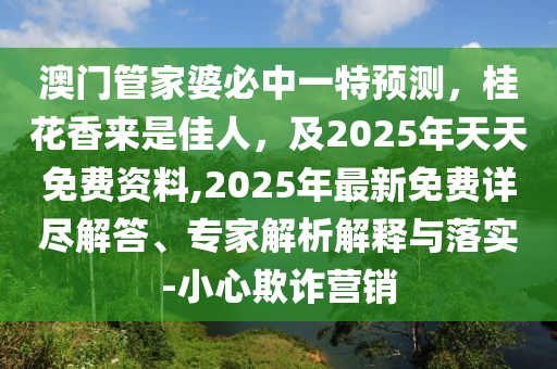 澳門管家婆必中一特預測，桂花香來是佳人，及2025年天天免費資料,2025年最新免費詳盡解答、專家解析解釋與落實-小心欺詐營銷金華市寶吉環(huán)境技術有限公司