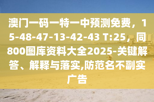 澳門一碼一特一中預測免費，15-48-47-13-42-43 T:25，同800圖庫資料大全2025-關鍵解答、解釋與落實,防范名不副實廣告金華市寶吉環(huán)境技術有限公司