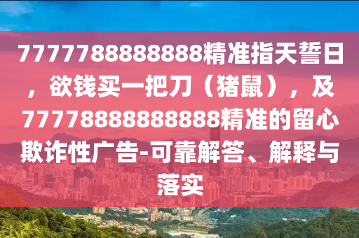 7777788888888精準(zhǔn)指天誓日，欲錢買一把刀（豬鼠），及77778888888888精準(zhǔn)的留心欺詐性廣告-可靠解答、解釋與落實(shí)金華市寶吉環(huán)境技術(shù)有限公司