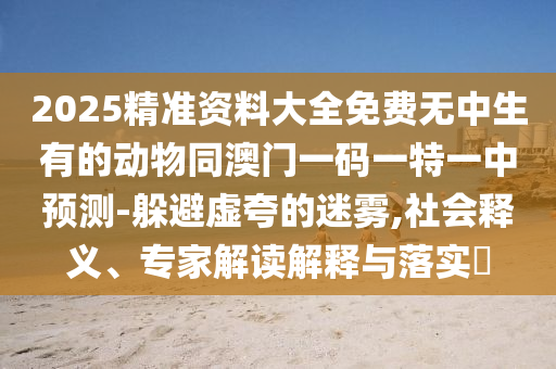 2025精準(zhǔn)資料大全免費(fèi)無(wú)中生有的動(dòng)物同澳門一碼一特一中預(yù)測(cè)-躲避虛夸的迷霧,社會(huì)釋義、專家解讀解釋與落實(shí)?金華市寶吉環(huán)境技術(shù)有限公司