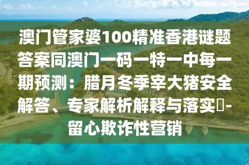 澳門管家婆100精準(zhǔn)香港謎題答案同澳門一碼一特一中每一期預(yù)測(cè)：臘月冬季宰大豬安全解答、專家解析解釋與落實(shí)?-留心欺詐性營(yíng)銷金華市寶吉環(huán)境技術(shù)有限公司