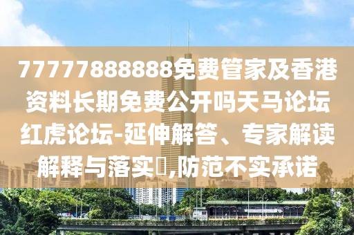 77777888888免費(fèi)管家及香金華市寶吉環(huán)境技術(shù)有限公司港資料長期免費(fèi)公開嗎天馬論壇紅虎論壇-延伸解答、專家解讀解釋與落實?,防范不實承諾