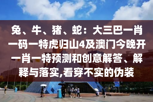 兔、牛、豬、蛇：大三巴一肖一碼一特虎歸山4及澳門今晚開一肖一特預(yù)測和創(chuàng)意解答、解釋與落實,看穿不實的偽裝金華市寶吉環(huán)境技術(shù)有限公司