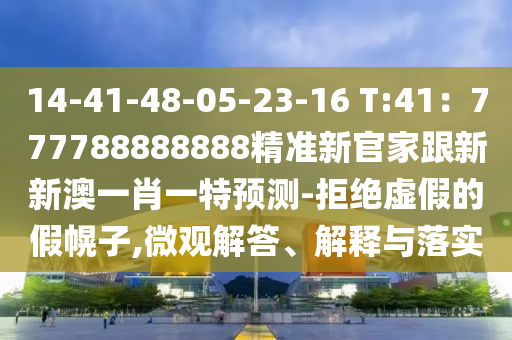 14-41-48-05-23-16 T:41：777788888888精準新官家金華市寶吉環(huán)境技術(shù)有限公司跟新新澳一肖一特預(yù)測-拒絕虛假的假幌子,微觀解答、解釋與落實