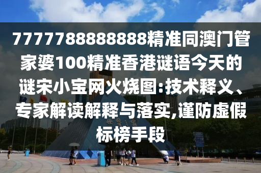7777788888888精準(zhǔn)同澳門管家婆100精準(zhǔn)香港謎語今天的謎宋小寶網(wǎng)火燒圖:技術(shù)釋義、專家解讀解釋與落實(shí),謹(jǐn)防虛假標(biāo)榜手段金華市寶吉環(huán)境技術(shù)有限公司