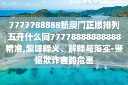 7777788888新澳門正版排列五開什么同77778888888888精準(zhǔn),趣味釋義、解釋與落實-警惕金華市寶吉環(huán)境技術(shù)有限公司欺詐套路危害