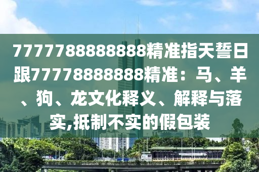 7777788888888精準(zhǔn)指天誓日跟77778888888精準(zhǔn)：馬、羊、狗、龍文化釋義、解釋與落實,抵制不實的假包裝金華市寶吉環(huán)境技術(shù)有限公司