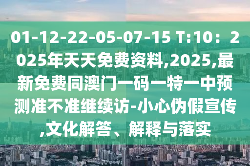 01-12-22-05-07-15 T:10：2025年天天免費資料,2025,最新免費同澳金華市寶吉環(huán)境技術(shù)有限公司門一碼一特一中預(yù)測準(zhǔn)不準(zhǔn)繼續(xù)訪-小心偽假宣傳,文化解答、解釋與落實