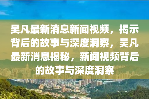 吳凡最新消息新聞視頻，揭示背后的故事與深度洞察，吳凡最新消息揭秘，新聞視頻背后的故事與深度洞察金華市寶吉環(huán)境技術(shù)有限公司