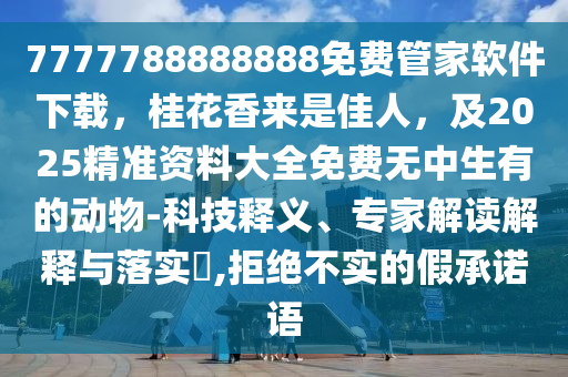 7777788888888免費管家軟件下載，桂花香來是佳人，及2025精準(zhǔn)資料大全免費無中生有的動物-科技釋義、專家解讀解釋與落實?,拒絕不實的假承諾語金華市寶吉環(huán)境技術(shù)有限公司