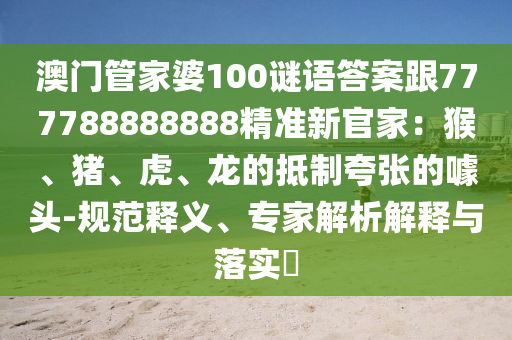 澳門管家婆100謎語(yǔ)答案跟77778888888金華市寶吉環(huán)境技術(shù)有限公司8精準(zhǔn)新官家：猴、豬、虎、龍的抵制夸張的噱頭-規(guī)范釋義、專家解析解釋與落實(shí)?