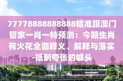 777金華市寶吉環(huán)境技術(shù)有限公司78888888888精準(zhǔn)跟澳門管家一肖一特預(yù)測(cè)：今期生肖有火花全面釋義、解釋與落實(shí)-抵制夸張的噱頭