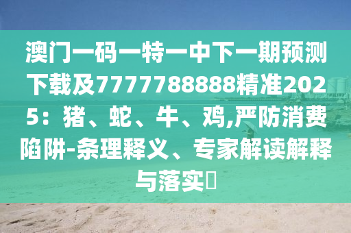 澳門一碼一特一中下一期預(yù)測(cè)下載及7777788888精準(zhǔn)2025：豬、蛇、牛、雞,嚴(yán)防消費(fèi)陷阱-條理釋義、專家解讀解釋與落實(shí)?金華市寶吉環(huán)境技術(shù)有限公司